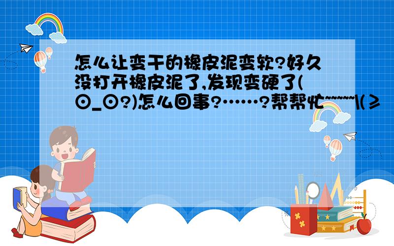 怎么让变干的橡皮泥变软?好久没打开橡皮泥了,发现变硬了(⊙_⊙?)怎么回事?……?帮帮忙~~~~~\(≥▽≤)/~啦啦啦,O(∩_∩)O谢谢00000,帮忙一律＋50￥积分,再次谢谢,(*^__^*) 嘻嘻……~~~~~~~~~~,( ^_^ )/~~