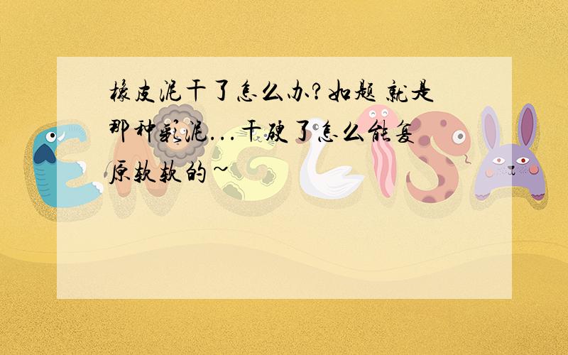 橡皮泥干了怎么办?如题 就是那种彩泥...干硬了怎么能复原软软的~