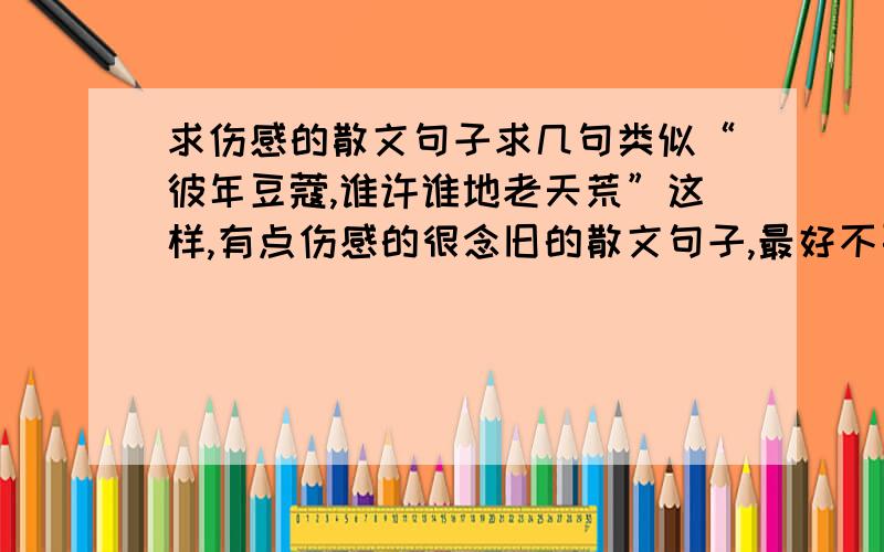 求伤感的散文句子求几句类似“彼年豆蔻,谁许谁地老天荒”这样,有点伤感的很念旧的散文句子,最好不要太出名的哈,很好的追分