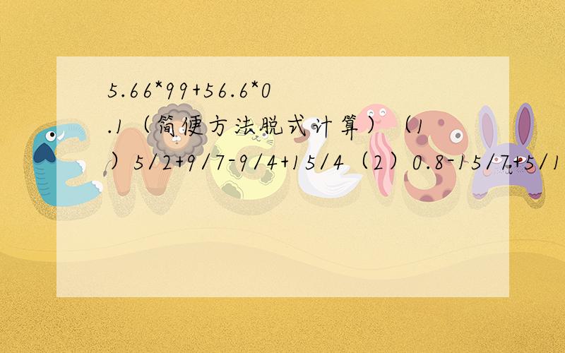 5.66*99+56.6*0.1（简便方法脱式计算）（1）5/2+9/7-9/4+15/4（2）0.8-15/7+5/1（3）17/1+17/2+17/3+17/4+······+17/15+17/16