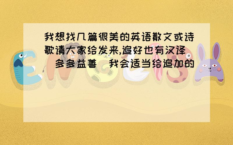 我想找几篇很美的英语散文或诗歌请大家给发来,追好也有汉译（多多益善）我会适当给追加的