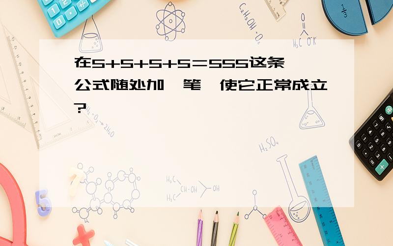 在5+5+5+5＝555这条公式随处加一笔,使它正常成立?