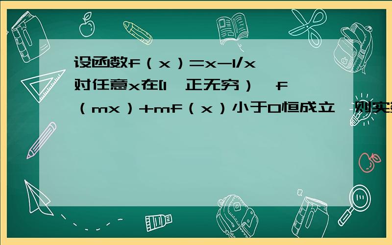 设函数f（x）=x-1/x,对任意x在[1,正无穷）,f（mx）+mf（x）小于0恒成立,则实数m的取值范围是?百度上的没看懂.可以把别的粘过来,但是为我把分类讨论的步骤理清楚好么.看不懂.怎么就剩m＜-1了