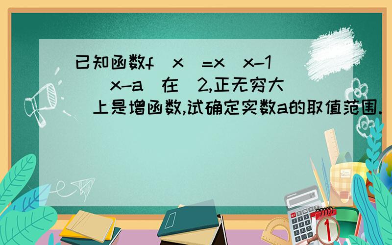 已知函数f(x)=x(x-1)(x-a)在(2,正无穷大)上是增函数,试确定实数a的取值范围.