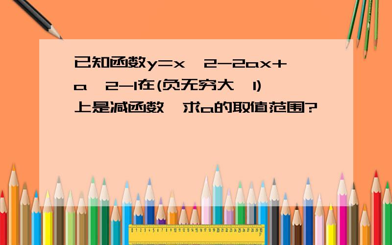 已知函数y=x^2-2ax+a^2-1在(负无穷大,1)上是减函数,求a的取值范围?