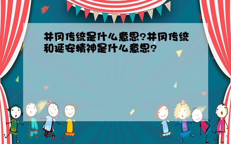 井冈传统是什么意思?井冈传统和延安精神是什么意思?