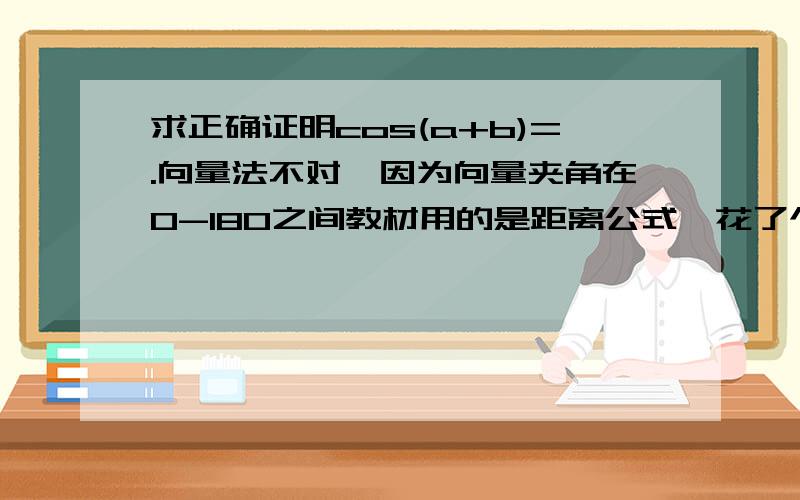 求正确证明cos(a+b)=.向量法不对,因为向量夹角在0-180之间教材用的是距离公式,花了个图,感觉角的范围被缩小了,而且很不直观,求正确简单直观证明,当然如果可以证明cos(a-b),sin(a+b),sin(a-b)效果