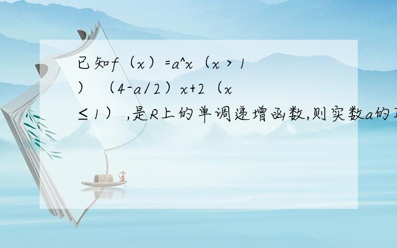 已知f（x）=a^x（x＞1） （4-a/2）x+2（x≤1） ,是R上的单调递增函数,则实数a的取值范围为