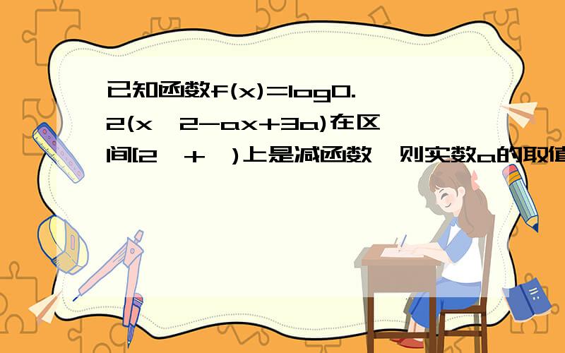 已知函数f(x)=log0.2(x^2-ax+3a)在区间[2,+∞)上是减函数,则实数a的取值范围是----