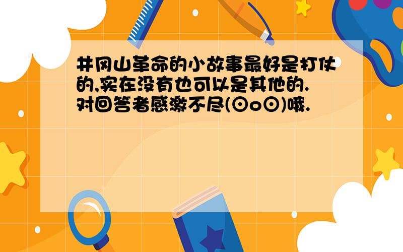 井冈山革命的小故事最好是打仗的,实在没有也可以是其他的.对回答者感激不尽(⊙o⊙)哦.