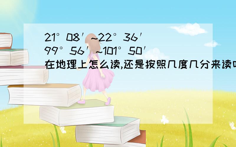 21°08′~22°36′ 99°56′~101°50′在地理上怎么读,还是按照几度几分来读吗?