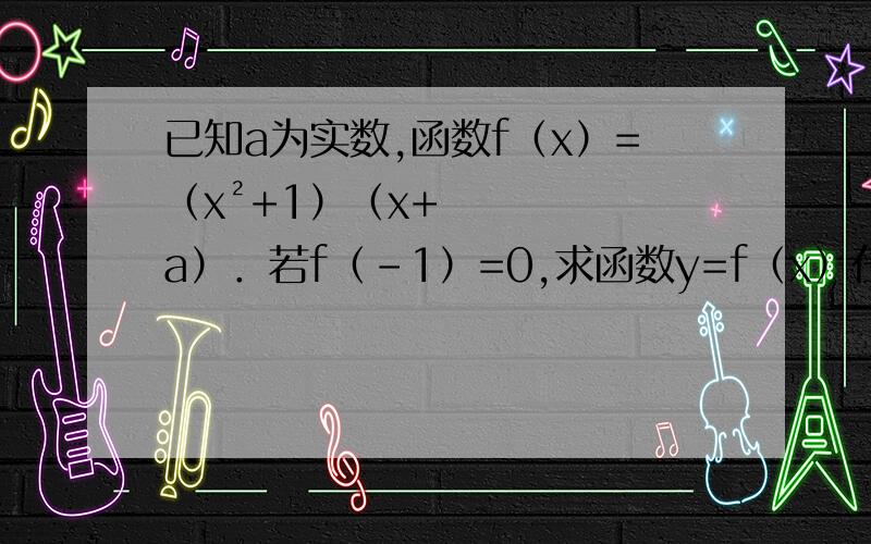 已知a为实数,函数f（x）=（x²+1）（x+a）．若f（-1）=0,求函数y=f（x）在[-2/3 ,1]上最大值最小值