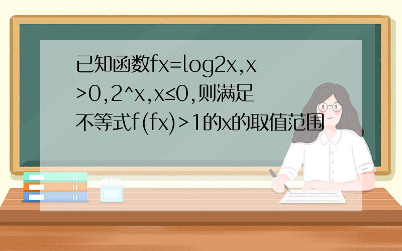 已知函数fx=log2x,x>0,2^x,x≤0,则满足不等式f(fx)>1的x的取值范围