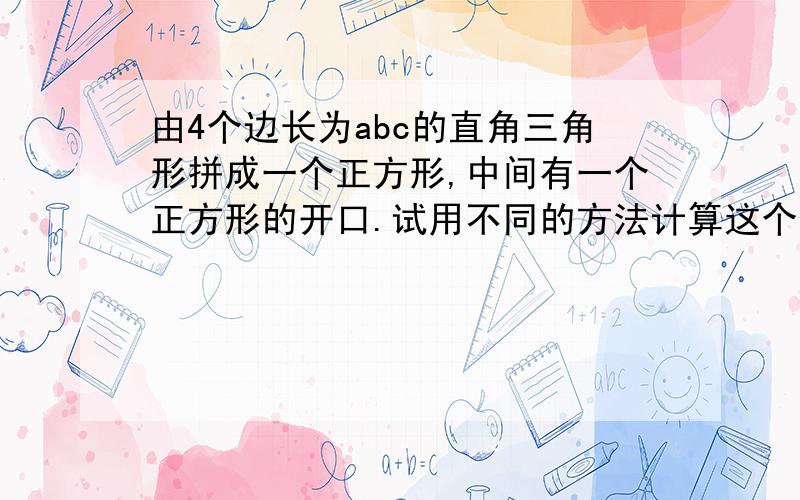 由4个边长为abc的直角三角形拼成一个正方形,中间有一个正方形的开口.试用不同的方法计算这个阴影部分的面积.你发现了什么?（有图）