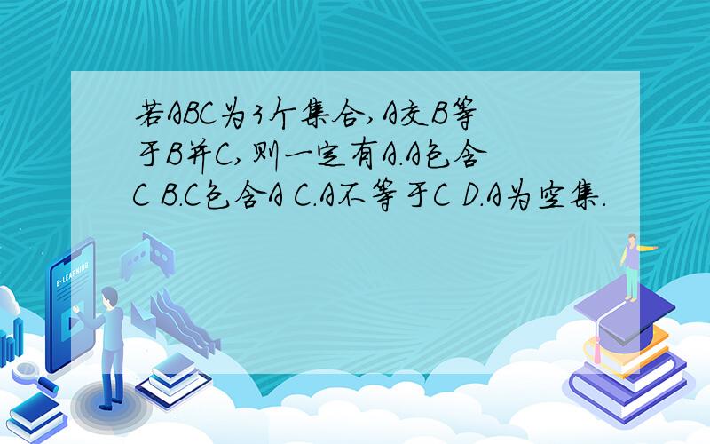 若ABC为3个集合,A交B等于B并C,则一定有A.A包含C B.C包含A C.A不等于C D.A为空集.