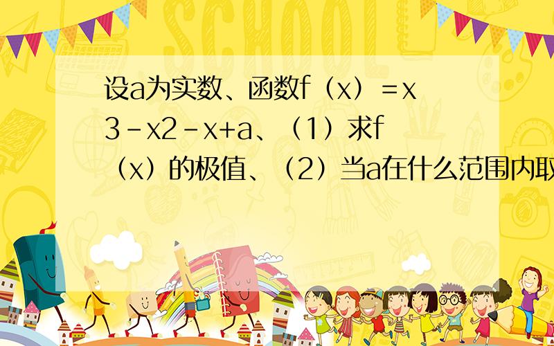 设a为实数、函数f（x）＝x3－x2－x+a、（1）求f（x）的极值、（2）当a在什么范围内取值时、曲线Y＝f（X）与X轴仅有一个交点