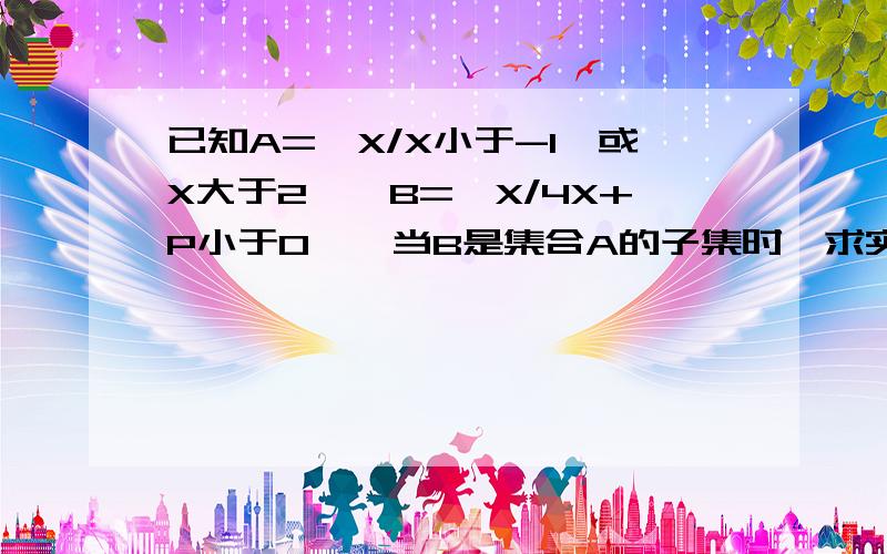 已知A={X/X小于-1}或X大于2},B={X/4X+P小于0},当B是集合A的子集时,求实数P的取值范围