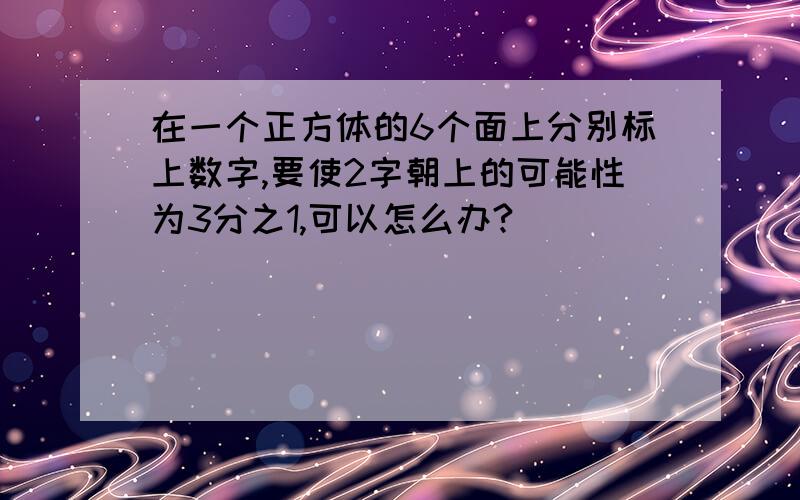 在一个正方体的6个面上分别标上数字,要使2字朝上的可能性为3分之1,可以怎么办?