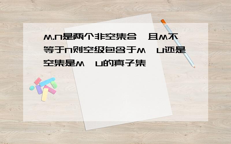 M.N是两个非空集合,且M不等于N则空级包含于M∩U还是空集是M∩U的真子集