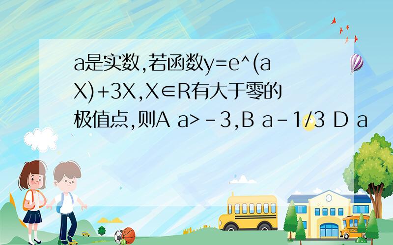 a是实数,若函数y=e^(aX)+3X,X∈R有大于零的极值点,则A a>-3,B a-1/3 D a