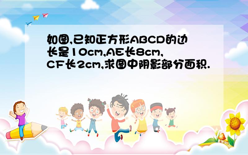 如图,已知正方形ABCD的边长是10cm,AE长8cm,CF长2cm,求图中阴影部分面积.