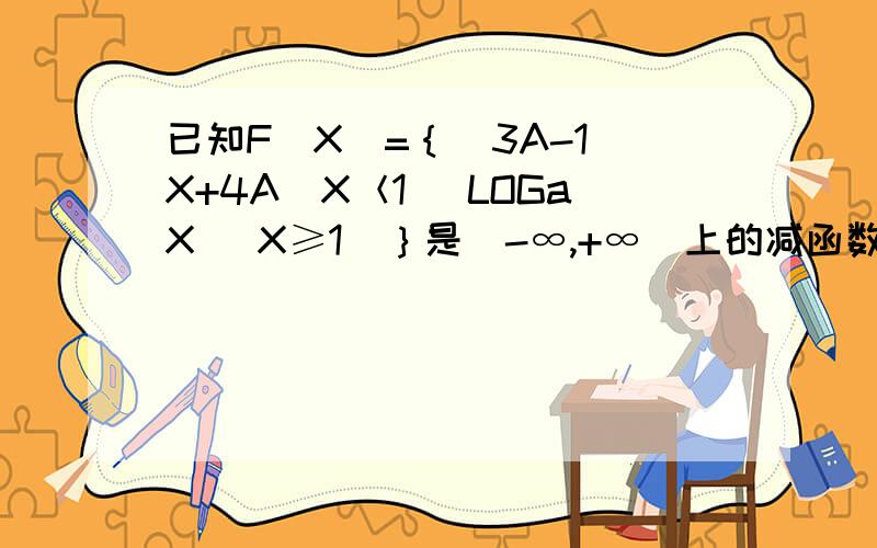 已知F(X)=｛(3A-1)X+4A(X＜1) LOGaX (X≥1)｝是（-∞,+∞）上的减函数,A的取值范围为[1/7,1/3）为什么?