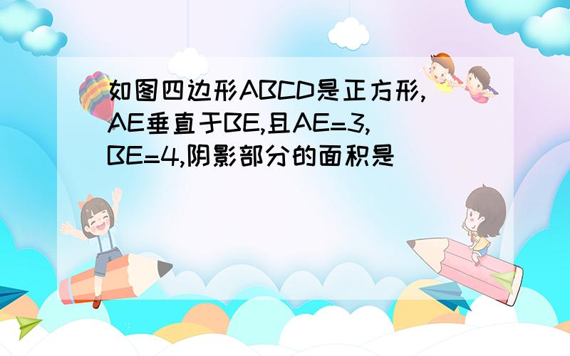 如图四边形ABCD是正方形,AE垂直于BE,且AE=3,BE=4,阴影部分的面积是