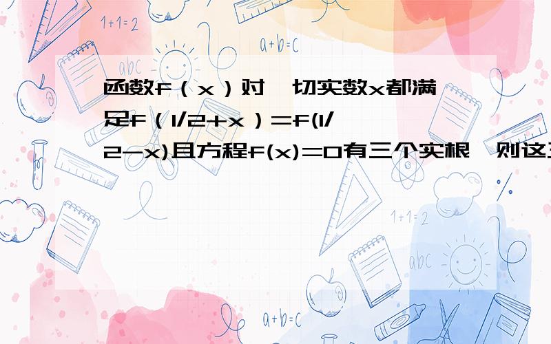 函数f（x）对一切实数x都满足f（1/2+x）=f(1/2-x)且方程f(x)=0有三个实根,则这三个实根的和为___.为什么有一根是1/2