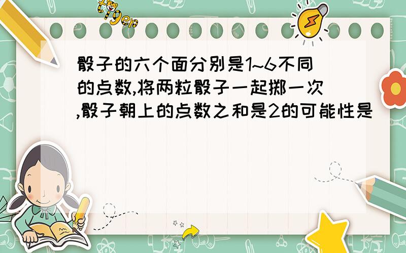 骰子的六个面分别是1~6不同的点数,将两粒骰子一起掷一次,骰子朝上的点数之和是2的可能性是();是12的可能性是();是4的可能性是()
