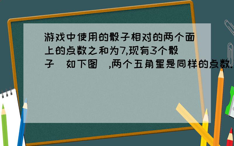 游戏中使用的骰子相对的两个面上的点数之和为7,现有3个骰子（如下图）,两个五角星是同样的点数.现在三个骰子上面的点数之和（=6+五角星+五角星）是对面（跟桌子相接触的面）点数之和