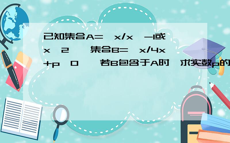 已知集合A={x/x＜-1或x＞2},集合B={x/4x+p＜0},若B包含于A时,求实数p的取值范围.