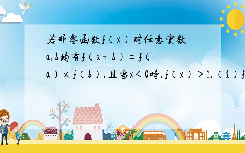 若非零函数f（x）对任意实数a,b均有f（a+b）=f（a）×f（b）,且当x＜0时,f（x）＞1.（1）f（x）＞0（2）f（x）是减函数 （3）求当f(4)=1/16时,解不等式f(x^2=x－3）×f(5－x^2)＜=1/4不好意思，（3）是f(