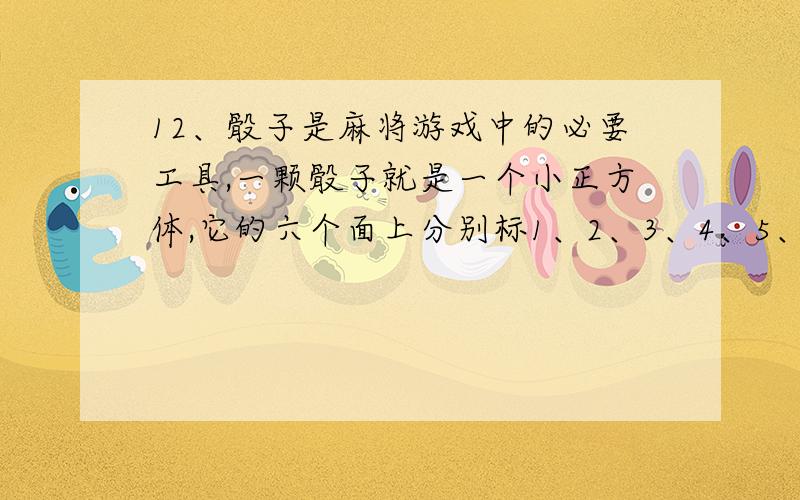 12、骰子是麻将游戏中的必要工具,一颗骰子就是一个小正方体,它的六个面上分别标1、2、3、4、5、6点.任意掷一颗骰子,朝上的面出现1、2、3、4、5、6点的可能性是相等的.请问：任意掷2颗骰