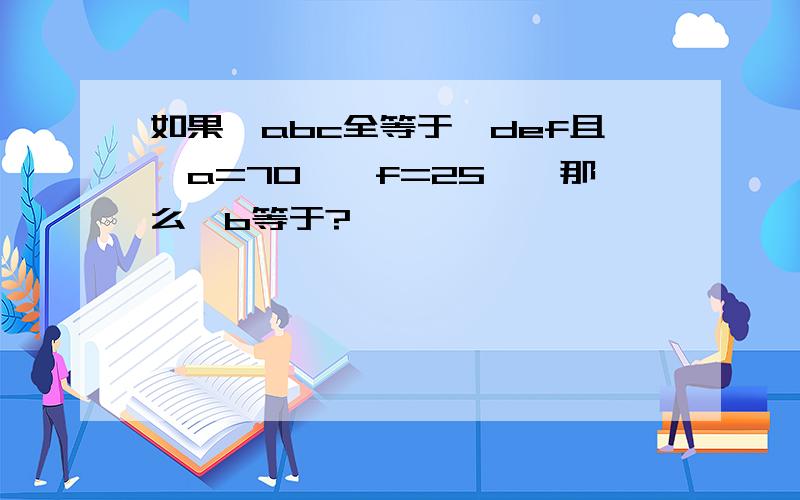 如果△abc全等于△def且∠a=70°∠f=25°,那么∠b等于?°