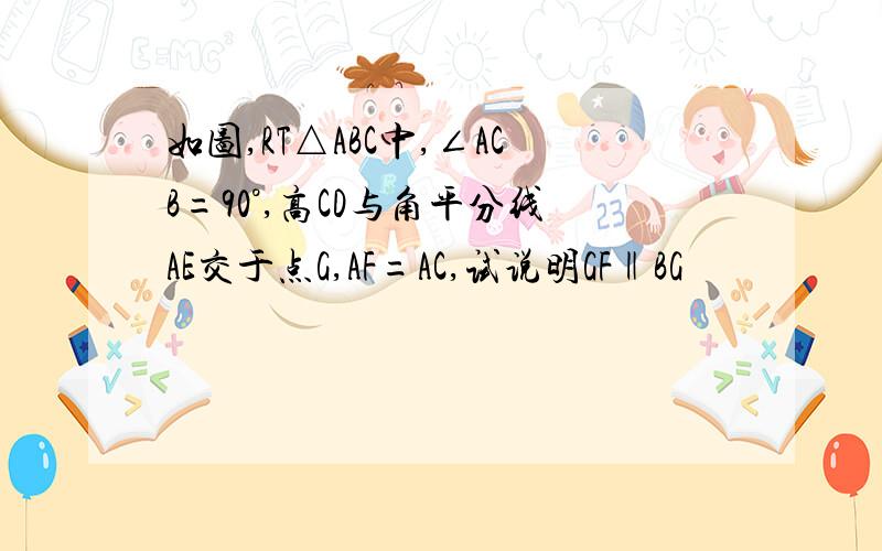 如图,RT△ABC中,∠ACB=90°,高CD与角平分线AE交于点G,AF=AC,试说明GF‖BG