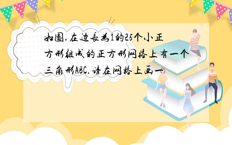 如图,在边长为1的25个小正方形组成的正方形网络上有一个三角形ABC.请在网格上画一