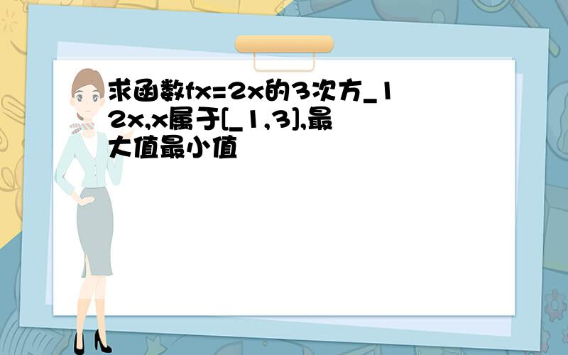 求函数fx=2x的3次方_12x,x属于[_1,3],最大值最小值