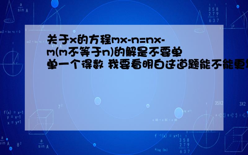 关于x的方程mx-n=nx-m(m不等于n)的解是不要单单一个得数 我要看明白这道题能不能更易懂一点