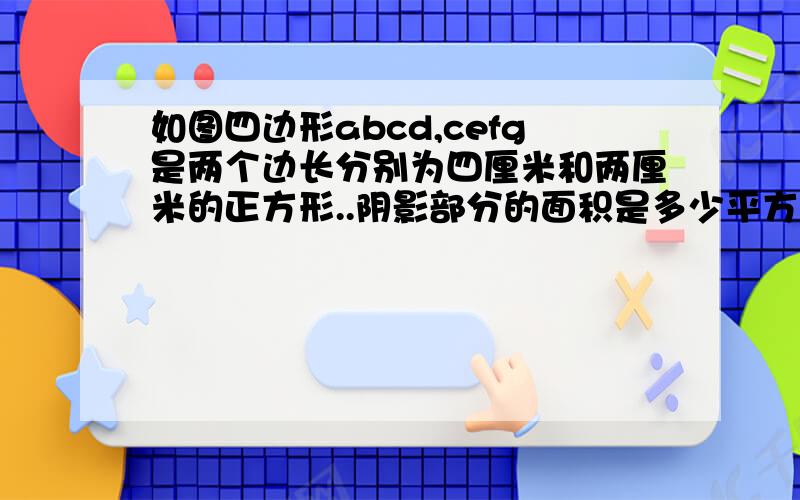 如图四边形abcd,cefg是两个边长分别为四厘米和两厘米的正方形..阴影部分的面积是多少平方厘米