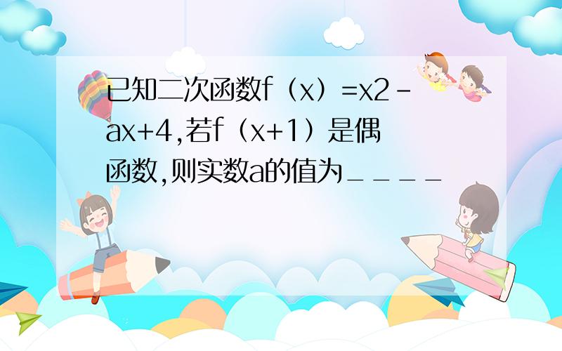 已知二次函数f（x）=x2-ax+4,若f（x+1）是偶函数,则实数a的值为____