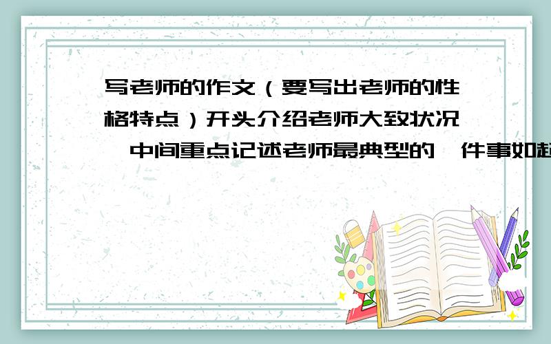 写老师的作文（要写出老师的性格特点）开头介绍老师大致状况,中间重点记述老师最典型的一件事如起因,结尾总结老师的性格品