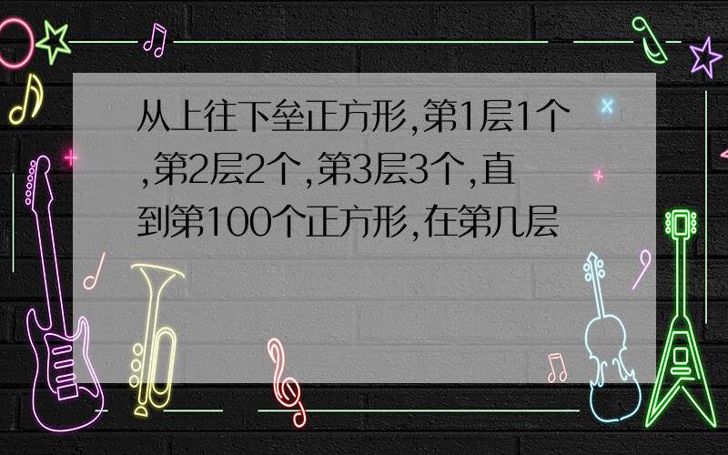 从上往下垒正方形,第1层1个,第2层2个,第3层3个,直到第100个正方形,在第几层