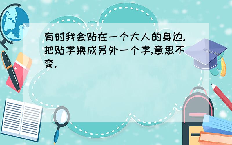 有时我会贴在一个大人的身边.把贴字换成另外一个字,意思不变.