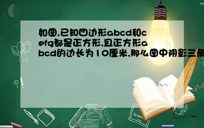 如图,已知四边形abcd和cefg都是正方形,且正方形abcd的边长为10厘米,那么图中阴影三角形efd的面积为多少平方厘米