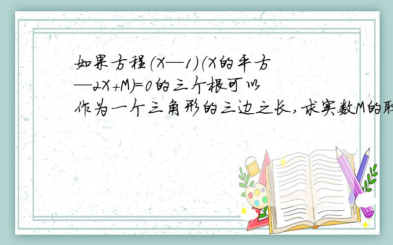 如果方程（X—1）（X的平方—2X+M）=0的三个根可以作为一个三角形的三边之长,求实数M的取值范围