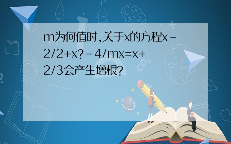 m为何值时,关于x的方程x-2/2+x?-4/mx=x+2/3会产生增根?