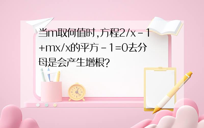 当m取何值时,方程2/x-1+mx/x的平方-1=0去分母是会产生增根?