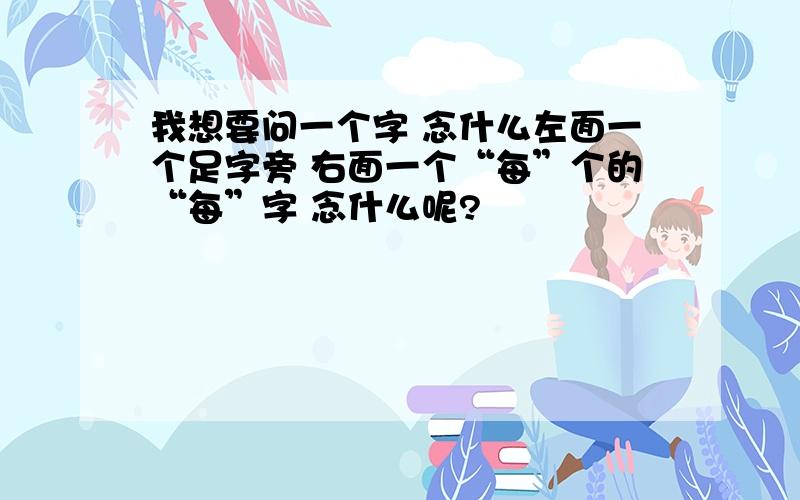 我想要问一个字 念什么左面一个足字旁 右面一个“每”个的“每”字 念什么呢?