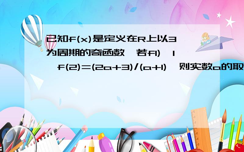 已知f(x)是定义在R上以3为周期的奇函数,若f1)>1,f(2)=(2a+3)/(a+1),则实数a的取值范围是