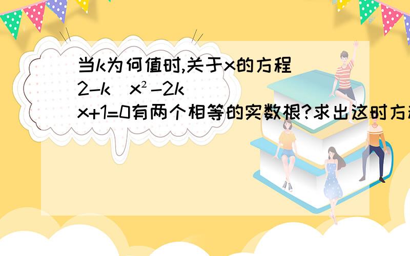 当k为何值时,关于x的方程(2-k)x²-2kx+1=0有两个相等的实数根?求出这时方程的根 （要有具体过程）